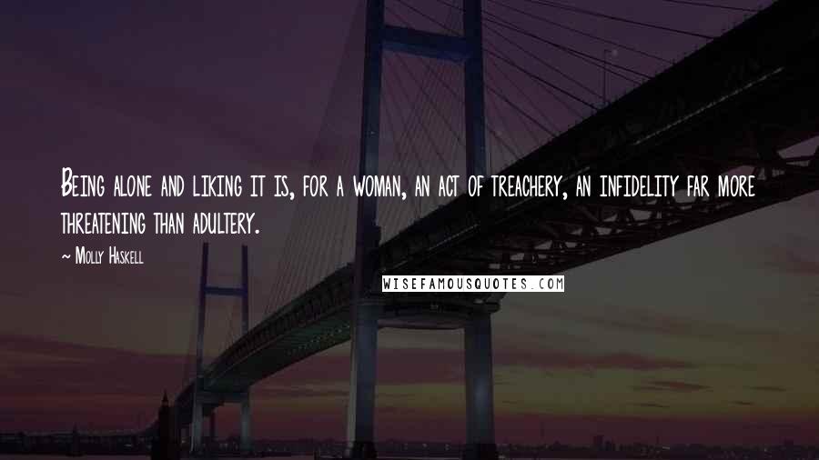 Molly Haskell Quotes: Being alone and liking it is, for a woman, an act of treachery, an infidelity far more threatening than adultery.