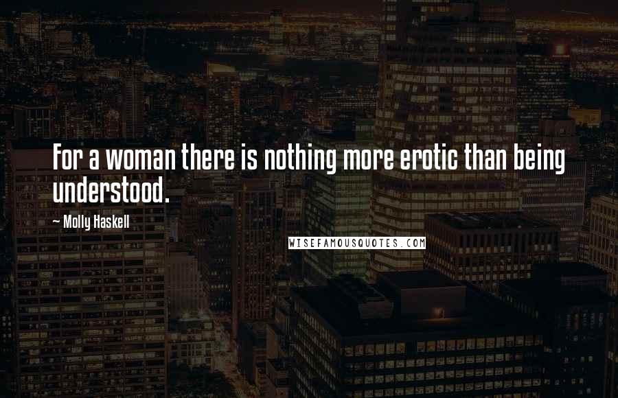 Molly Haskell Quotes: For a woman there is nothing more erotic than being understood.