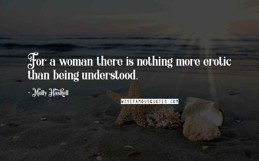 Molly Haskell Quotes: For a woman there is nothing more erotic than being understood.