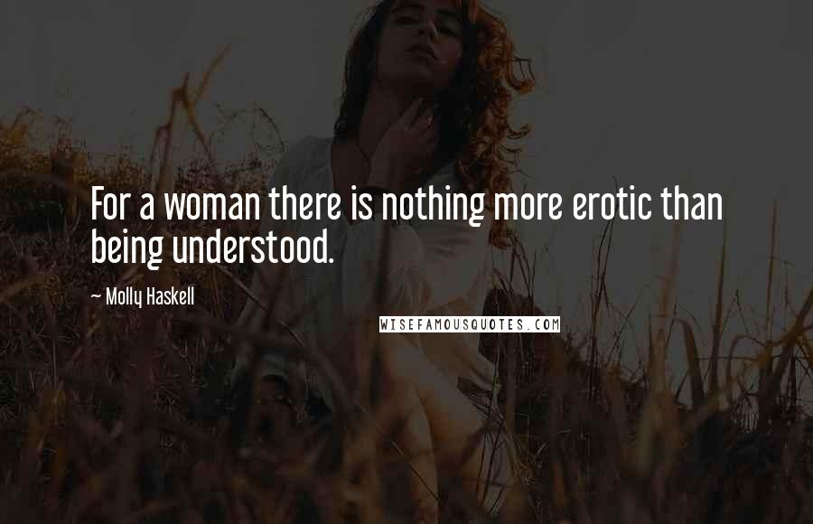 Molly Haskell Quotes: For a woman there is nothing more erotic than being understood.