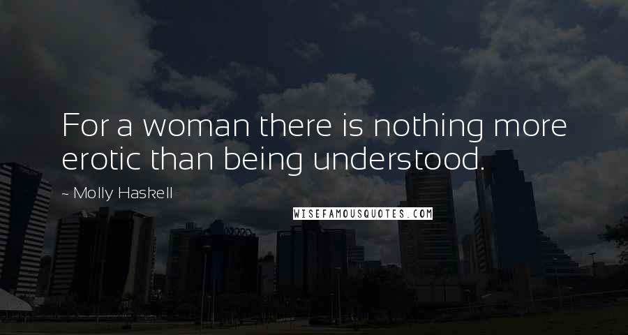 Molly Haskell Quotes: For a woman there is nothing more erotic than being understood.