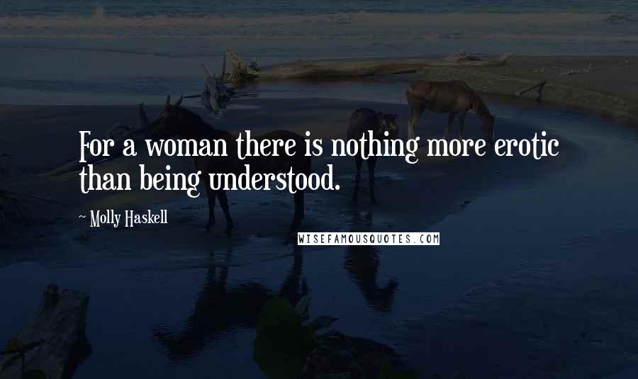 Molly Haskell Quotes: For a woman there is nothing more erotic than being understood.