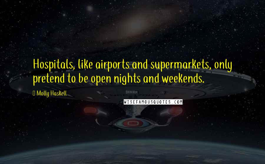 Molly Haskell Quotes: Hospitals, like airports and supermarkets, only pretend to be open nights and weekends.