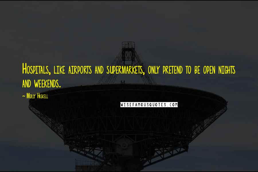 Molly Haskell Quotes: Hospitals, like airports and supermarkets, only pretend to be open nights and weekends.