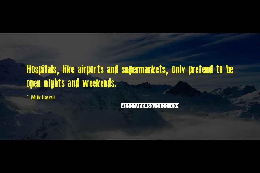 Molly Haskell Quotes: Hospitals, like airports and supermarkets, only pretend to be open nights and weekends.