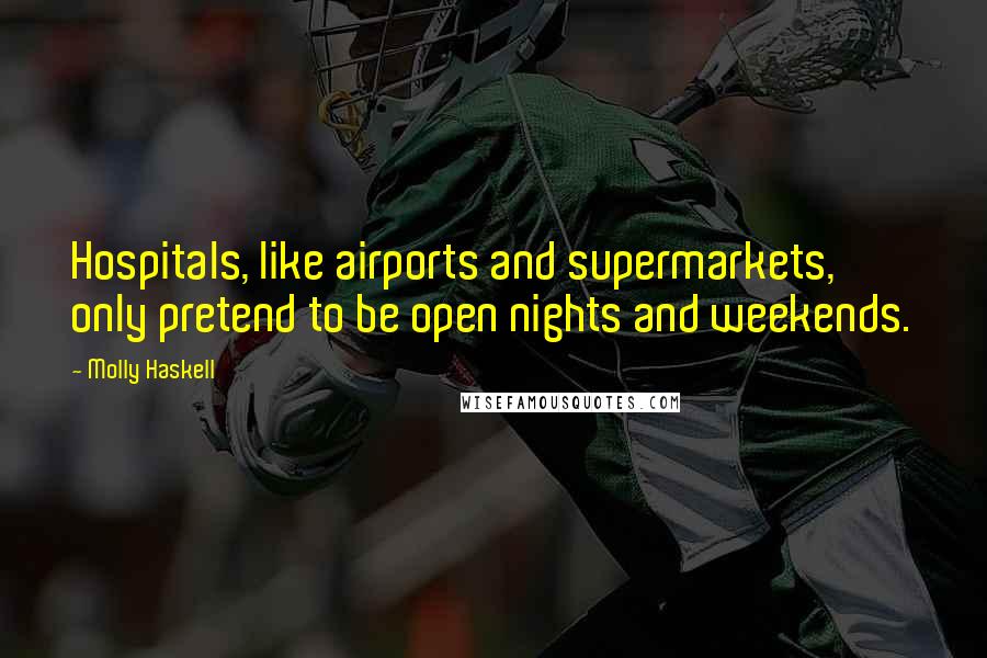 Molly Haskell Quotes: Hospitals, like airports and supermarkets, only pretend to be open nights and weekends.