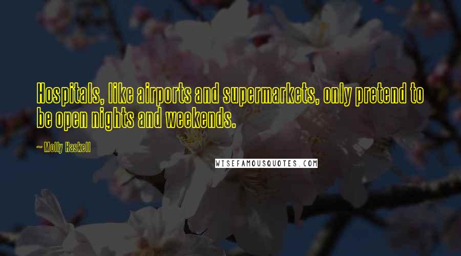 Molly Haskell Quotes: Hospitals, like airports and supermarkets, only pretend to be open nights and weekends.