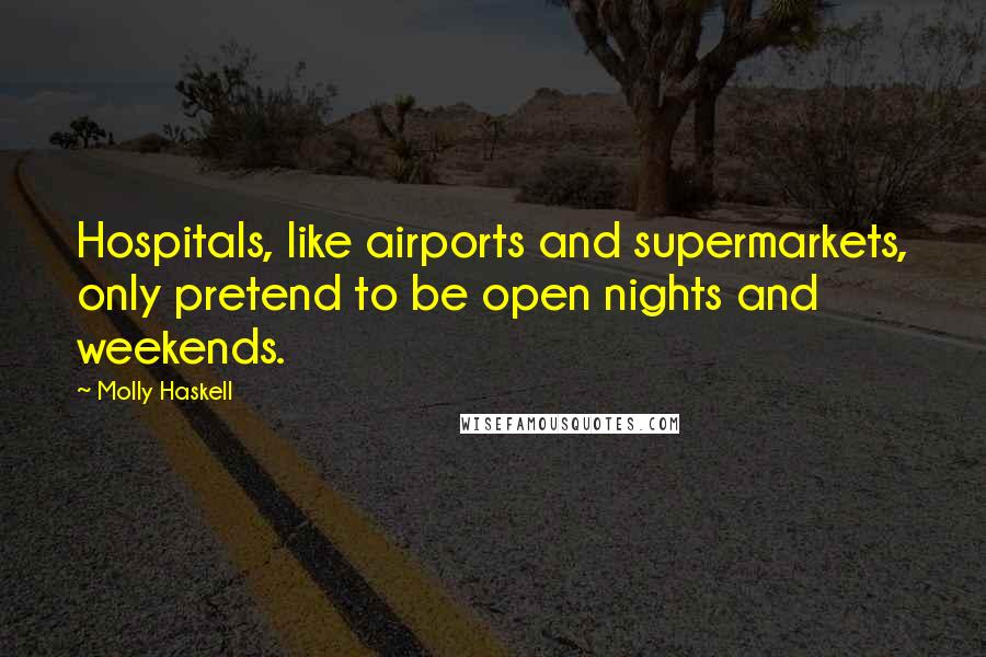 Molly Haskell Quotes: Hospitals, like airports and supermarkets, only pretend to be open nights and weekends.