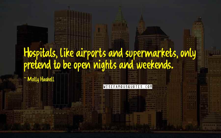 Molly Haskell Quotes: Hospitals, like airports and supermarkets, only pretend to be open nights and weekends.
