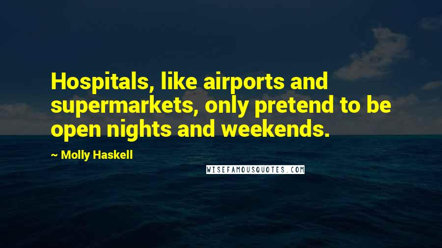 Molly Haskell Quotes: Hospitals, like airports and supermarkets, only pretend to be open nights and weekends.