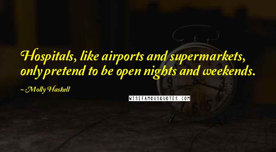 Molly Haskell Quotes: Hospitals, like airports and supermarkets, only pretend to be open nights and weekends.