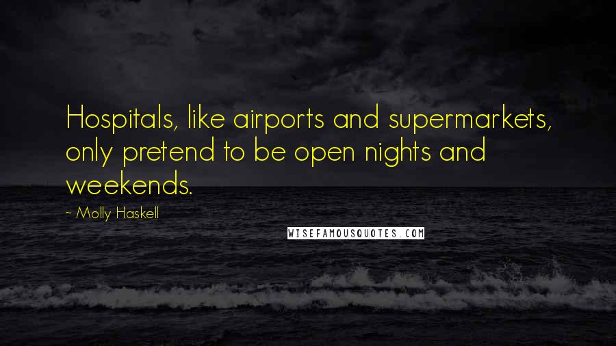 Molly Haskell Quotes: Hospitals, like airports and supermarkets, only pretend to be open nights and weekends.