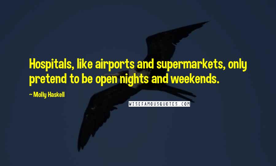 Molly Haskell Quotes: Hospitals, like airports and supermarkets, only pretend to be open nights and weekends.