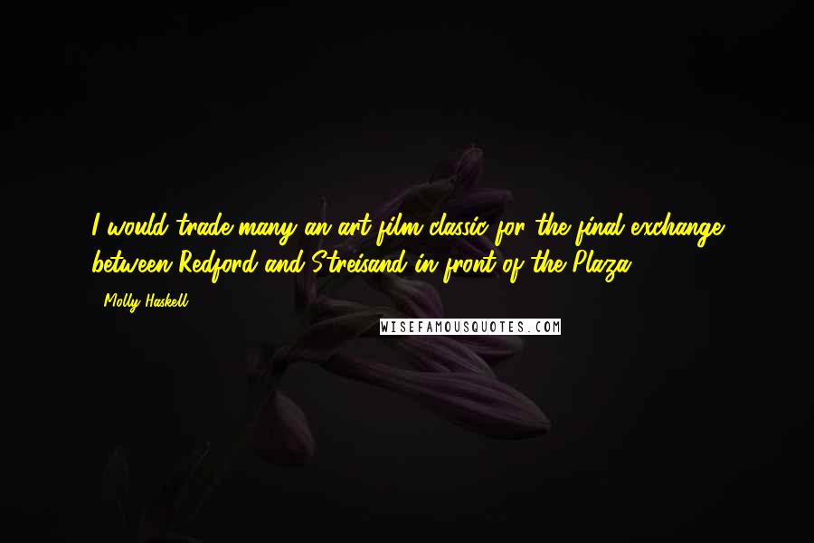 Molly Haskell Quotes: I would trade many an art-film classic for the final exchange between Redford and Streisand in front of the Plaza.