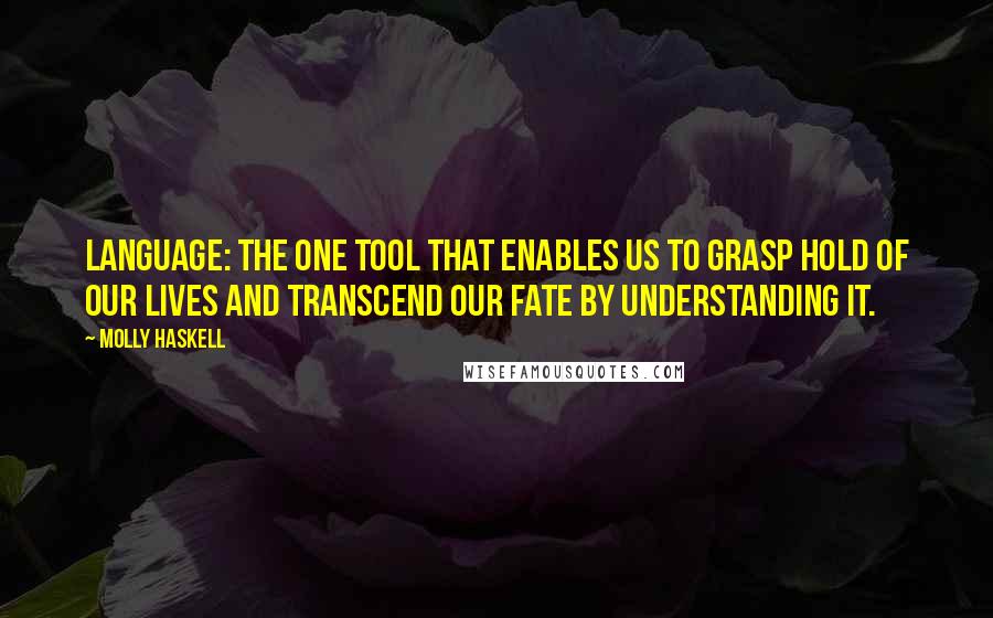 Molly Haskell Quotes: Language: the one tool that enables us to grasp hold of our lives and transcend our fate by understanding it.