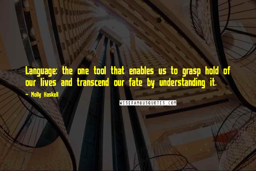 Molly Haskell Quotes: Language: the one tool that enables us to grasp hold of our lives and transcend our fate by understanding it.