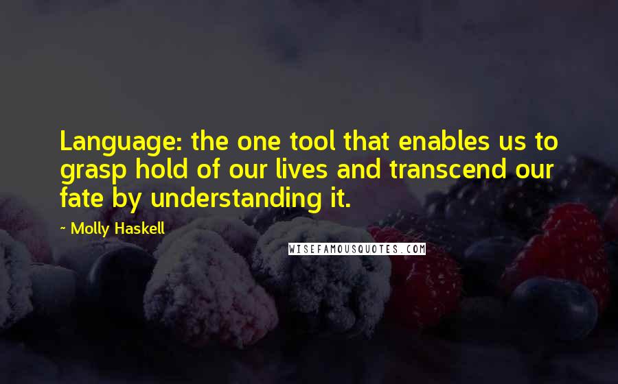 Molly Haskell Quotes: Language: the one tool that enables us to grasp hold of our lives and transcend our fate by understanding it.