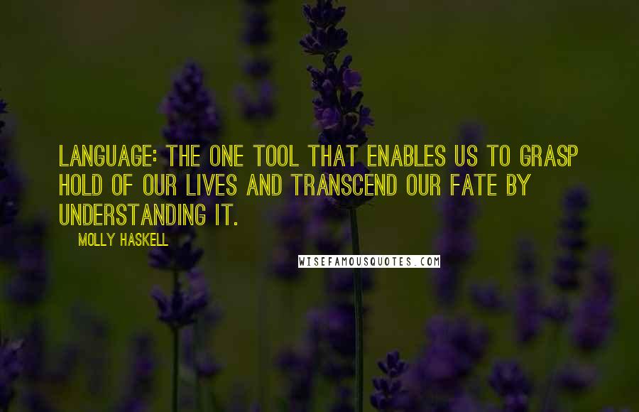 Molly Haskell Quotes: Language: the one tool that enables us to grasp hold of our lives and transcend our fate by understanding it.