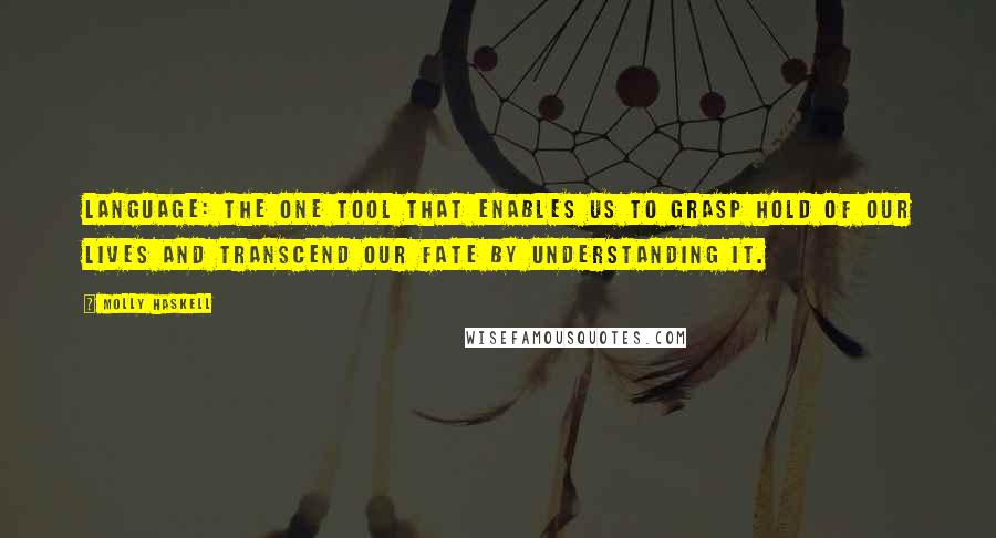 Molly Haskell Quotes: Language: the one tool that enables us to grasp hold of our lives and transcend our fate by understanding it.