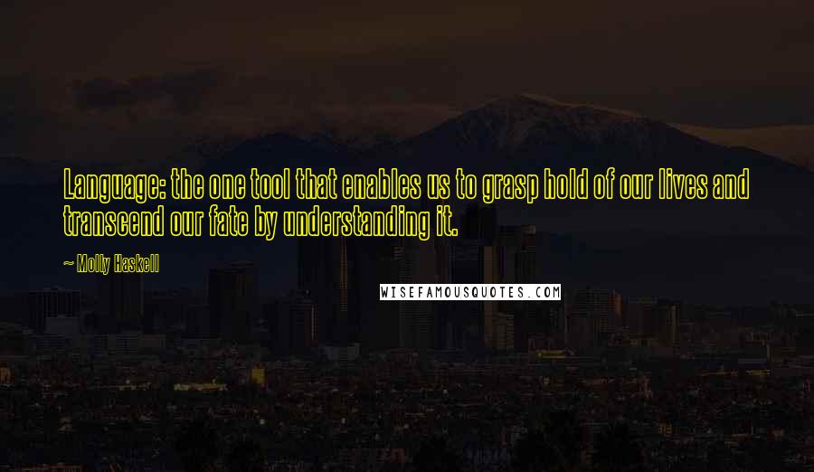 Molly Haskell Quotes: Language: the one tool that enables us to grasp hold of our lives and transcend our fate by understanding it.