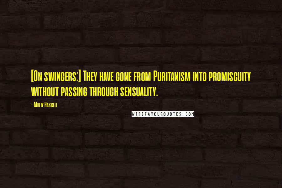 Molly Haskell Quotes: [On swingers:] They have gone from Puritanism into promiscuity without passing through sensuality.