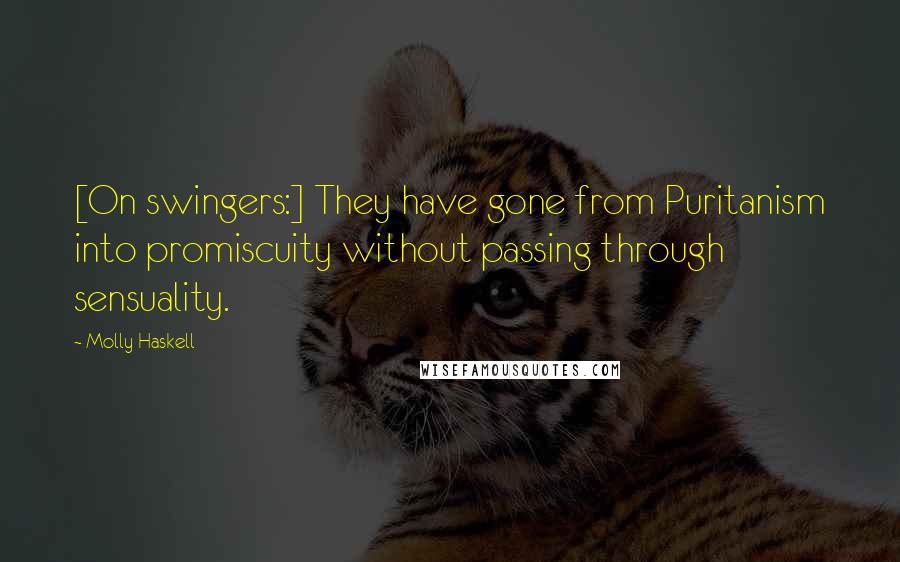 Molly Haskell Quotes: [On swingers:] They have gone from Puritanism into promiscuity without passing through sensuality.