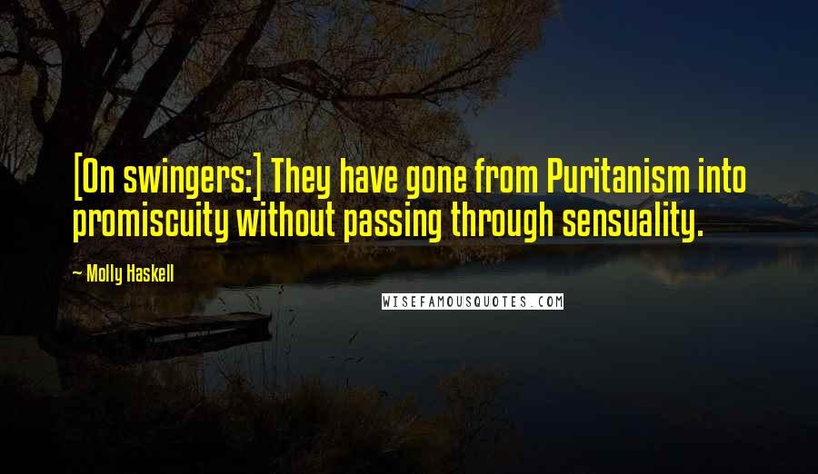 Molly Haskell Quotes: [On swingers:] They have gone from Puritanism into promiscuity without passing through sensuality.