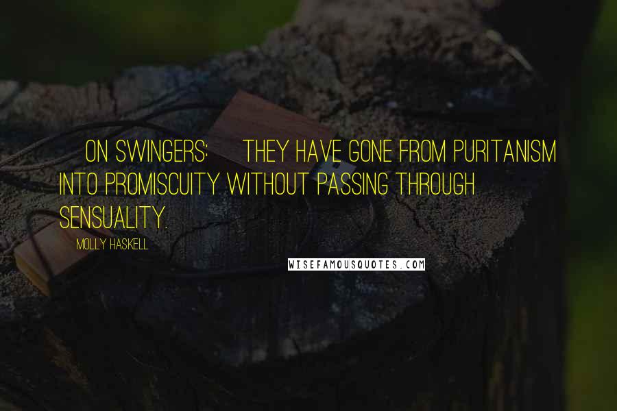 Molly Haskell Quotes: [On swingers:] They have gone from Puritanism into promiscuity without passing through sensuality.