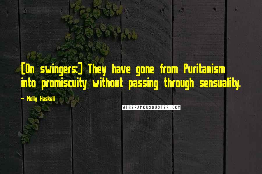 Molly Haskell Quotes: [On swingers:] They have gone from Puritanism into promiscuity without passing through sensuality.