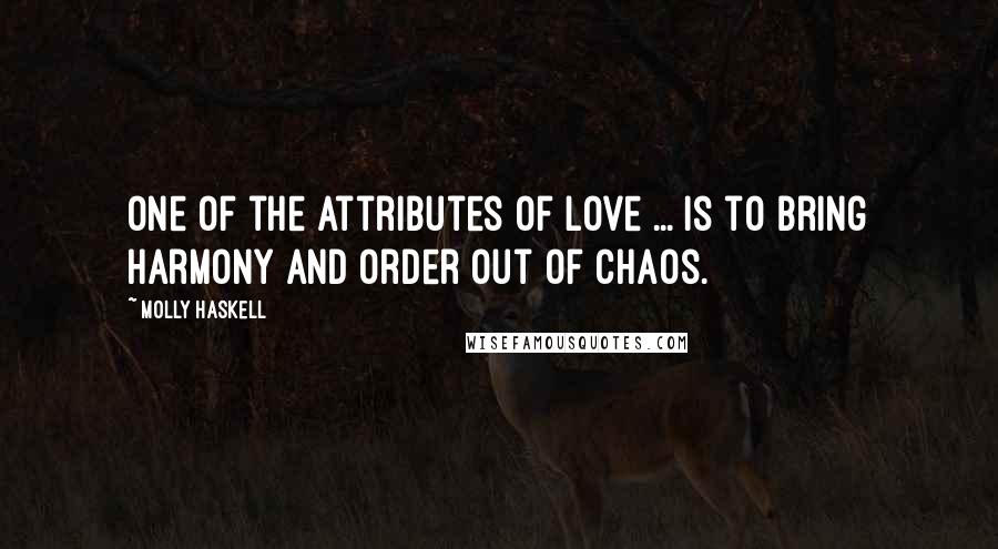 Molly Haskell Quotes: One of the attributes of love ... is to bring harmony and order out of chaos.