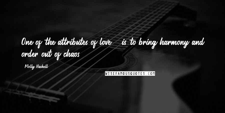 Molly Haskell Quotes: One of the attributes of love ... is to bring harmony and order out of chaos.