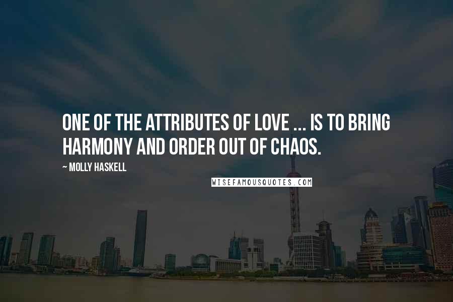 Molly Haskell Quotes: One of the attributes of love ... is to bring harmony and order out of chaos.