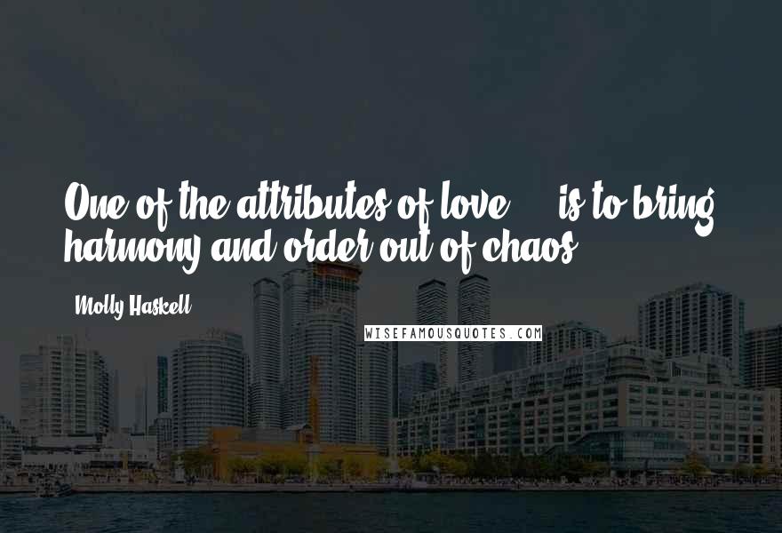 Molly Haskell Quotes: One of the attributes of love ... is to bring harmony and order out of chaos.