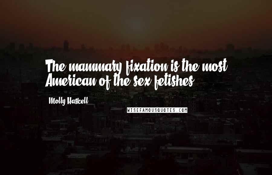 Molly Haskell Quotes: The mammary fixation is the most American of the sex fetishes.