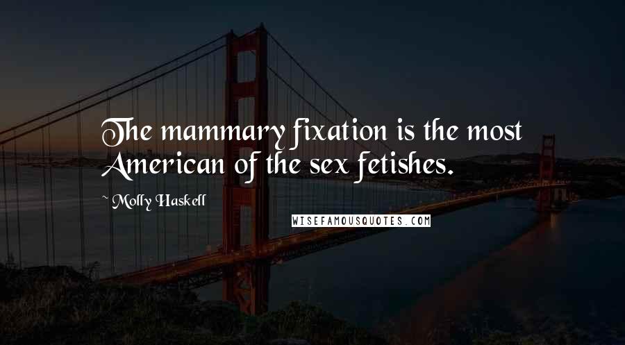Molly Haskell Quotes: The mammary fixation is the most American of the sex fetishes.