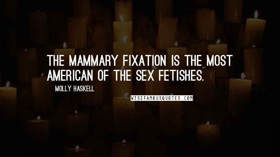 Molly Haskell Quotes: The mammary fixation is the most American of the sex fetishes.