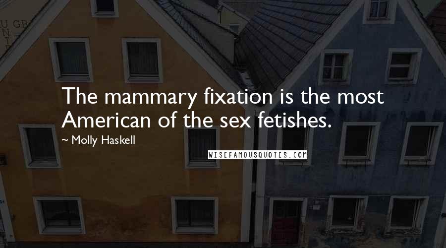 Molly Haskell Quotes: The mammary fixation is the most American of the sex fetishes.