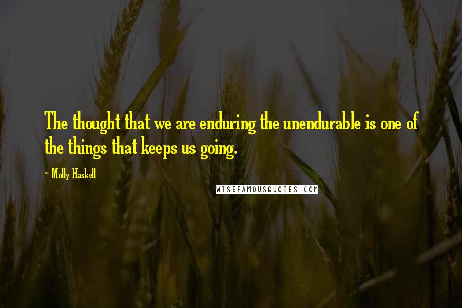 Molly Haskell Quotes: The thought that we are enduring the unendurable is one of the things that keeps us going.