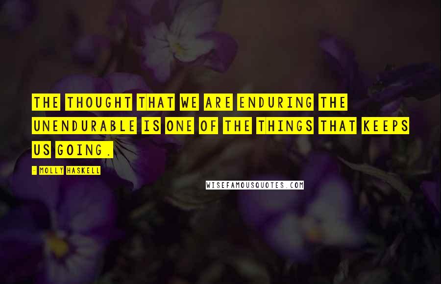 Molly Haskell Quotes: The thought that we are enduring the unendurable is one of the things that keeps us going.