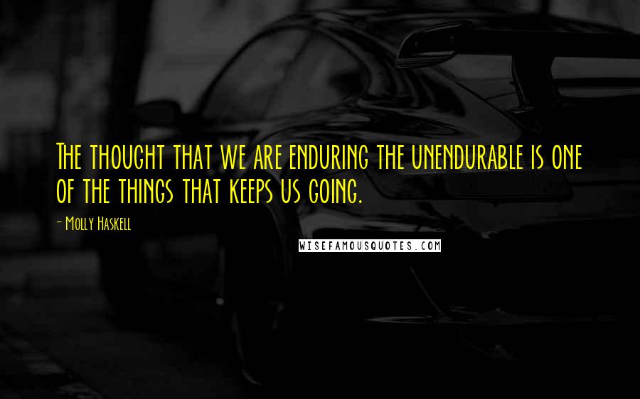 Molly Haskell Quotes: The thought that we are enduring the unendurable is one of the things that keeps us going.