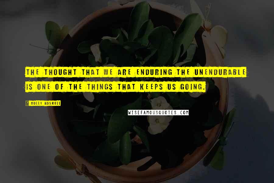 Molly Haskell Quotes: The thought that we are enduring the unendurable is one of the things that keeps us going.