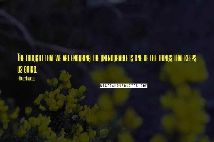 Molly Haskell Quotes: The thought that we are enduring the unendurable is one of the things that keeps us going.