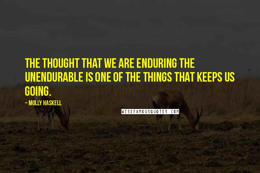 Molly Haskell Quotes: The thought that we are enduring the unendurable is one of the things that keeps us going.