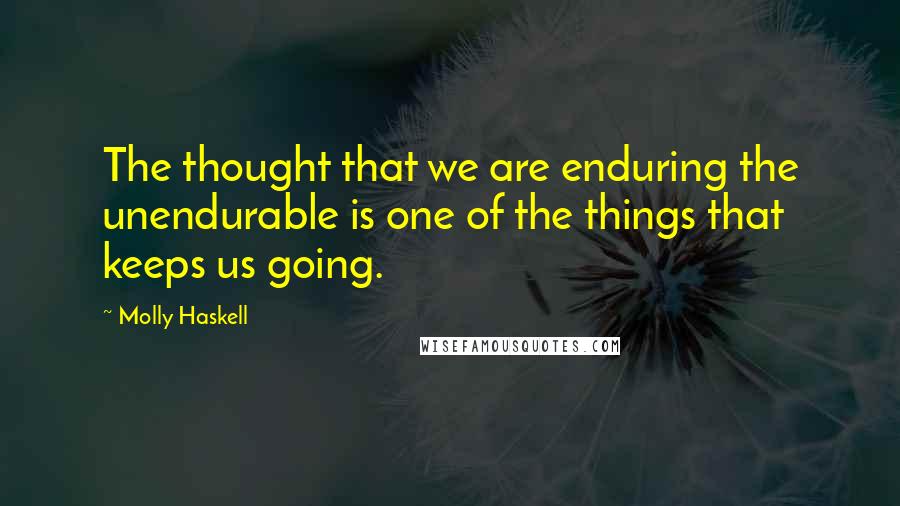 Molly Haskell Quotes: The thought that we are enduring the unendurable is one of the things that keeps us going.