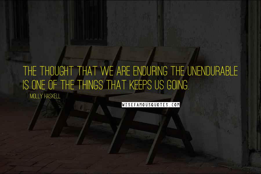 Molly Haskell Quotes: The thought that we are enduring the unendurable is one of the things that keeps us going.