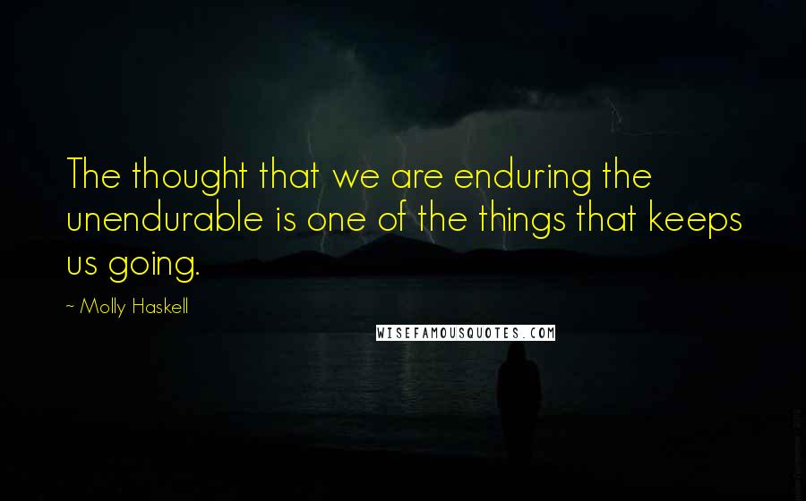 Molly Haskell Quotes: The thought that we are enduring the unendurable is one of the things that keeps us going.