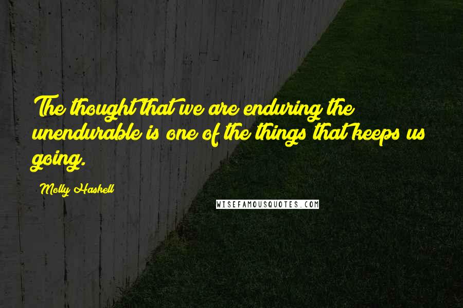 Molly Haskell Quotes: The thought that we are enduring the unendurable is one of the things that keeps us going.