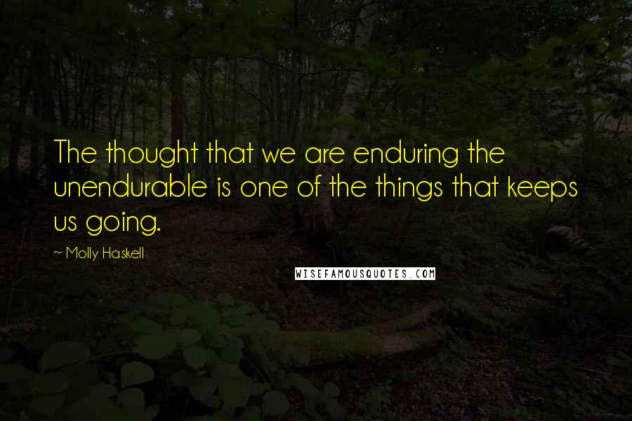 Molly Haskell Quotes: The thought that we are enduring the unendurable is one of the things that keeps us going.