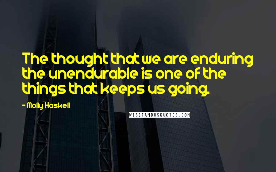 Molly Haskell Quotes: The thought that we are enduring the unendurable is one of the things that keeps us going.