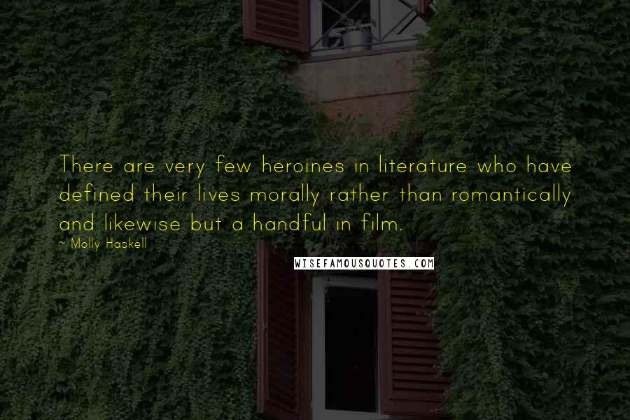 Molly Haskell Quotes: There are very few heroines in literature who have defined their lives morally rather than romantically and likewise but a handful in film.